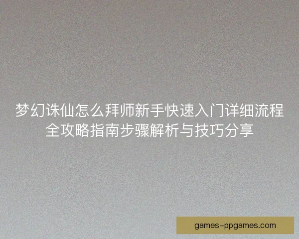 梦幻诛仙怎么拜师新手快速入门详细流程全攻略指南步骤解析与技巧分享